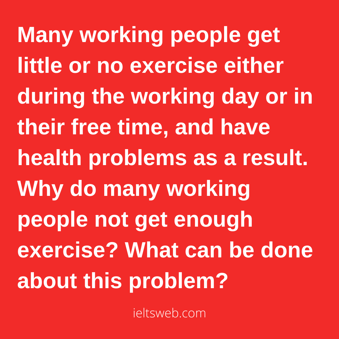 Many working people get little or no exercise either during the working day or in their free time, and have health problems as a result. Why do many working people not get enough exercise? What can be done about this problem?
