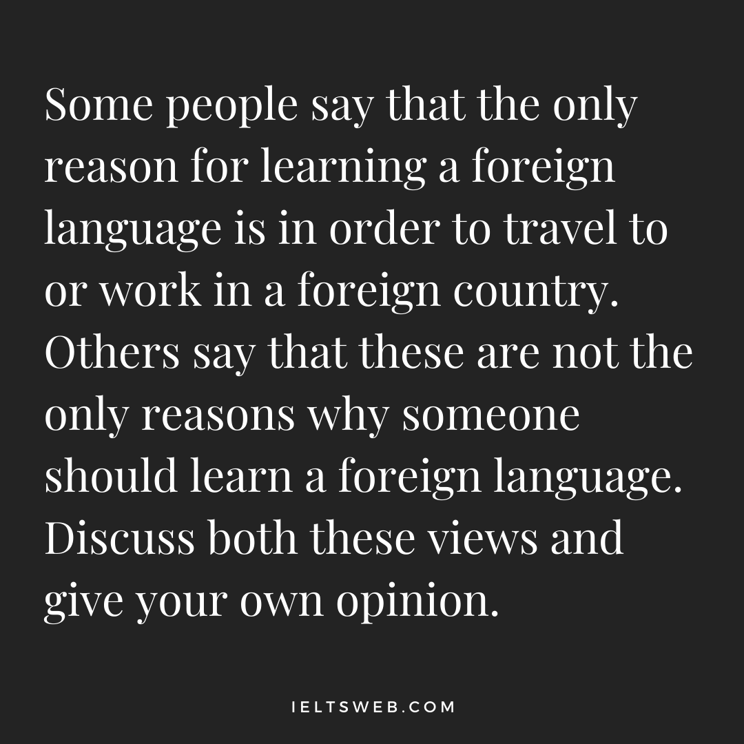 Some people say that the only reason for learning a foreign language is in order to travel to or work in a foreign country. Others say that these are not the only reasons why someone should learn a foreign language. Discuss both these views and give your own opinion.